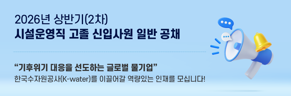 2026년 상반기(2차) 시설운영직 고졸 신입사원 일반 공채 기후위기 대응을 선도하는 글로벌 물기업
    한국수자원공사(K-water)를 이끌어갈 역량있는 인재를 모십니다!